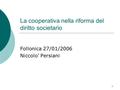 1 La cooperativa nella riforma del diritto societario Follonica 27/01/2006 Niccolo’ Persiani.