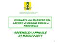 1 GIORNATA del MAESTRO DEL LAVORO di REGGIO EMILIA e PROVINCIA ASSEMBLEA ANNUALE 24 MAGGIO 2014 FEDERAZIONE MAESTRI DEL LAVORO D’ITALIA CONSOLATO PROVINCIALE.