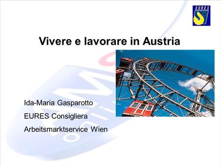 Vivere e lavorare in Austria Ida-Maria Gasparotto EURES Consigliera Arbeitsmarktservice Wien.