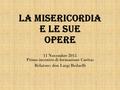 La Misericordia e le sue Opere 11 Novembre 2015 Primo incontro di formazione Caritas Relatore: don Luigi Redaelli.