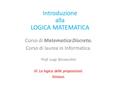 Introduzione alla LOGICA MATEMATICA Corso di Matematica Discreta. Corso di laurea in Informatica. Prof. Luigi Borzacchini III. La logica delle proposizioni.