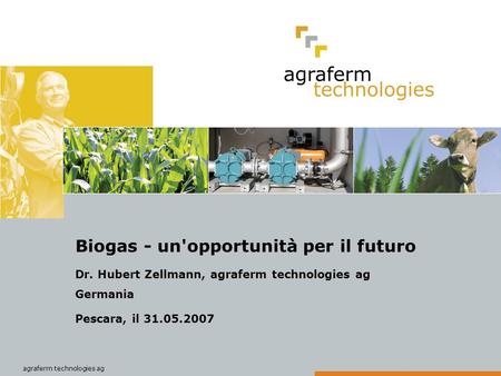 Agraferm technologies ag Biogas - un'opportunità per il futuro Dr. Hubert Zellmann, agraferm technologies ag Germania Pescara, il 31.05.2007.