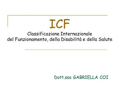 ICF Classificazione Internazionale del Funzionamento, della Disabilità e della Salute Dott.ssa GABRIELLA COI.