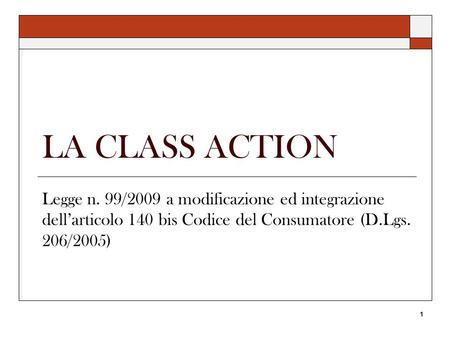 1 LA CLASS ACTION Legge n. 99/2009 a modificazione ed integrazione dell’articolo 140 bis Codice del Consumatore (D.Lgs. 206/2005)