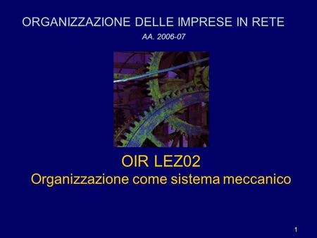 1 OIR LEZ02 Organizzazione come sistema meccanico ORGANIZZAZIONE DELLE IMPRESE IN RETE AA. 2006-07.