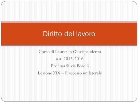 Corso di Laurea in Giurisprudenza a.a. 2015-2016 Prof.ssa Silvia Borelli Lezione XIX – Il recesso unilaterale Diritto del lavoro.
