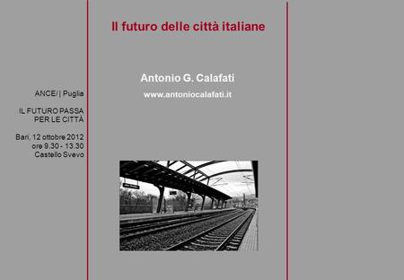 Il futuro delle città italiane Antonio G. Calafati www.antoniocalafati.it ANCE/ | Puglia IL FUTURO PASSA PER LE CITTÀ Bari, 12 ottobre 2012 ore 9.30 -