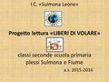 I.C. «Sulmona Leone» Progetto lettura «LIBERI DI VOLARE» classi seconde scuola primaria plessi Sulmona e Fiume a.s. 2015-2016.