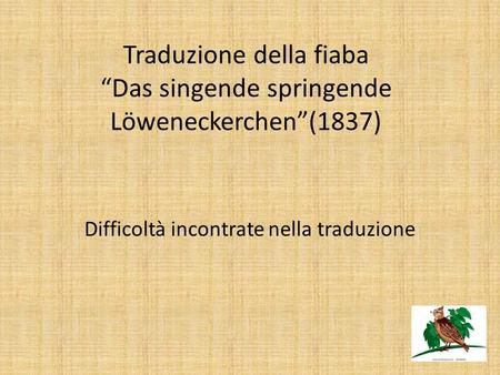 Traduzione della fiaba “Das singende springende Löweneckerchen”(1837) Difficoltà incontrate nella traduzione.