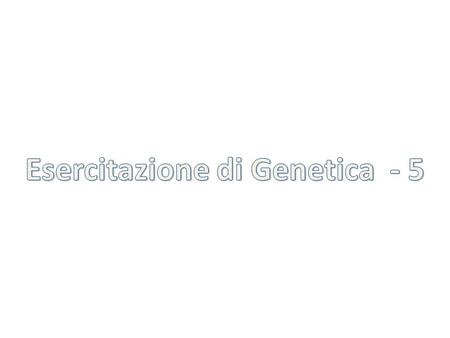 Esercitazione di Genetica - 5