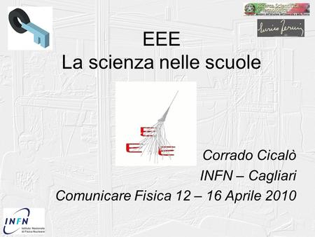 EEE La scienza nelle scuole Corrado Cicalò INFN – Cagliari Comunicare Fisica 12 – 16 Aprile 2010.