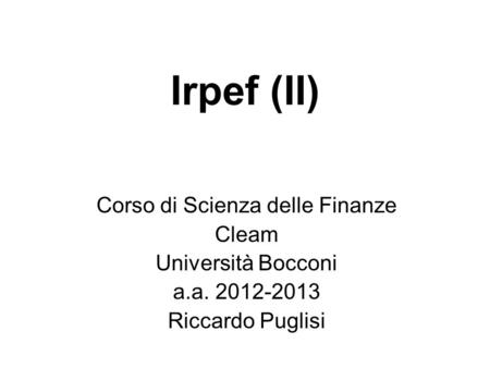 Irpef (II) Corso di Scienza delle Finanze Cleam Università Bocconi a.a. 2012-2013 Riccardo Puglisi.