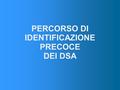 PERCORSO DI IDENTIFICAZIONE PRECOCE DEI DSA. PERCORSO DI IDENTIFICAZIONE PRECOCE CHE COS'E' ? MODALITA' DI SOMMINISTRAZIONE MODALITA' DI CORREZIONE ATTIVITA'