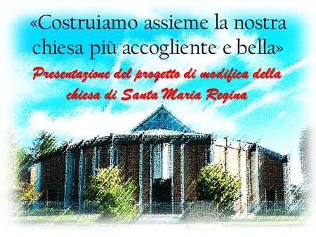 «Costruiamo assieme la nostra chiesa più accogliente e bella» Presentazione del progetto di modifica della chiesa di Santa Maria Regina.