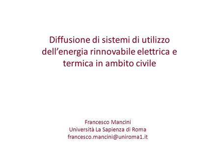Diffusione di sistemi di utilizzo dell’energia rinnovabile elettrica e termica in ambito civile Francesco Mancini Università La Sapienza di Roma