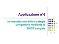 Applicazione n°6 La formulazione delle strategie competitive mediante la SWOT analysis.