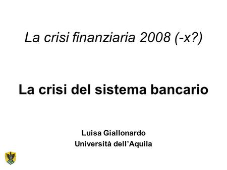 La crisi finanziaria 2008 (-x?) La crisi del sistema bancario Luisa Giallonardo Università dell’Aquila.