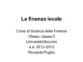 La finanza locale Corso di Scienza delle Finanze Cleam, classe 3 Università Bocconi a.a. 2012-2013 Riccardo Puglisi.