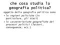 Che cosa studia la geografia politica? oggetto della geografia politica sono le regioni politiche (in particolare, gli Stati) le caratteristiche geografiche.