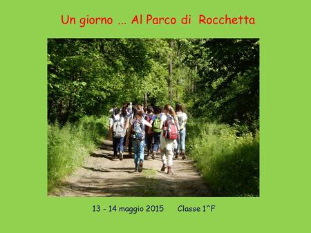 13 - 14 maggio 2015 Classe 1^F Un giorno... Al Parco di Rocchetta.