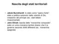 Nascita degli stati territoriali Jakob Burckhardt: lo stato come “opera d’arte”: stato e politica autonomi dalla volontà di Dio, creazione del principe.