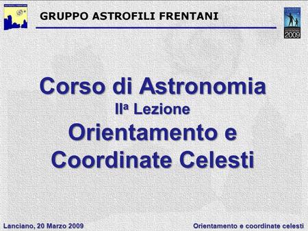 Lanciano, 20 Marzo 2009 Orientamento e coordinate celesti Corso di Astronomia II a Lezione Orientamento e Coordinate Celesti.