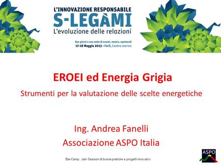 Bar-Camp: Jam Session di buone pratiche e progetti innovativi EROEI ed Energia Grigia Strumenti per la valutazione delle scelte energetiche Ing. Andrea.