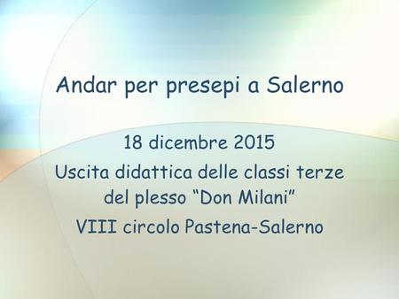 Andar per presepi a Salerno 18 dicembre 2015 Uscita didattica delle classi terze del plesso “Don Milani” VIII circolo Pastena-Salerno.