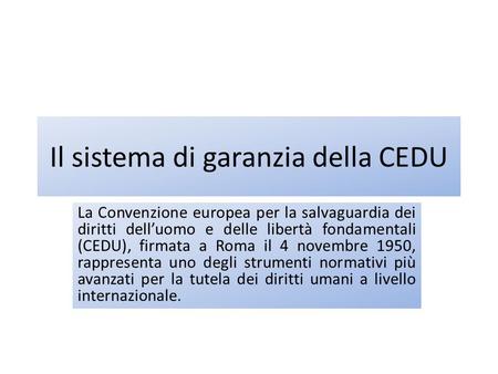 Il sistema di garanzia della CEDU La Convenzione europea per la salvaguardia dei diritti dell’uomo e delle libertà fondamentali (CEDU), firmata a Roma.