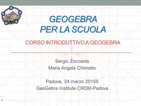GEOGEBRA PER LA SCUOLA GEOGEBRA PER LA SCUOLA CORSO INTRODUTTIVO A GEOGEBRA Sergio Zoccante Maria Angela Chimetto Padova, 24 marzo 20155 GeoGebra Institute.