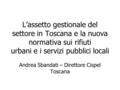 L’assetto gestionale del settore in Toscana e la nuova normativa sui rifiuti urbani e i servizi pubblici locali Andrea Sbandati – Direttore Cispel Toscana.