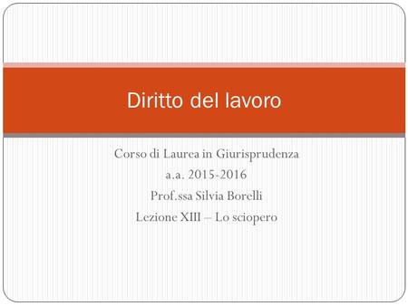 Corso di Laurea in Giurisprudenza a.a. 2015-2016 Prof.ssa Silvia Borelli Lezione XIII – Lo sciopero Diritto del lavoro.