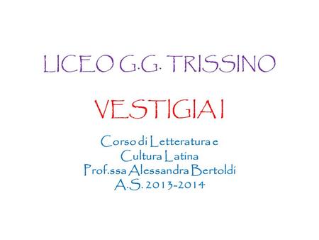 LICEO G.G. TRISSINO VESTIGIA I Corso di Letteratura e Cultura Latina Prof.ssa Alessandra Bertoldi A.S. 2013-2014.