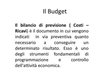 Il Budget Il bilancio di previsione ( Costi – Ricavi) è il documento in cui vengono indicati in via preventiva quanto necessario a conseguire un determinato.