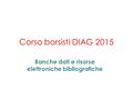 Corso borsisti DIAG 2015 Banche dati e risorse elettroniche bibliografiche.