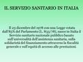 IL SERVIZIO SANITARIO IN ITALIA Il 23 dicembre del 1978 con una Legge votata dall’85% del Parlamento (L. 833/78), nasce in Italia il Servizio sanitario.