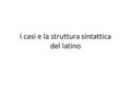 I casi e la struttura sintattica del latino. Confronto tra sintassi latina e sintassi italiana latinoitaliano Le frasi sono composte dal verbo e da altri.