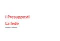 MIMMO CARAMIA I Presupposti La fede. Le cose che esistono ; il presupposto è «la condicio sine qua non»: vivo se…, muoio se…, galleggio se…