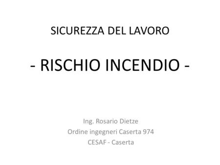 SICUREZZA DEL LAVORO - RISCHIO INCENDIO - Ing. Rosario Dietze Ordine ingegneri Caserta 974 CESAF - Caserta.