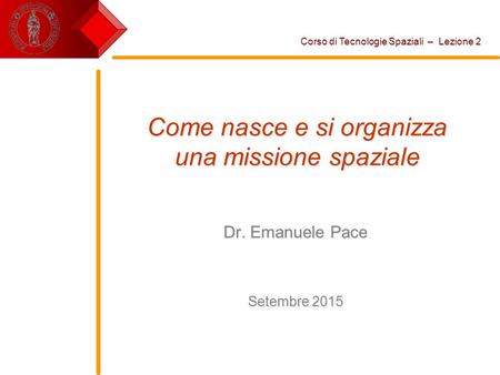 Come nasce e si organizza una missione spaziale Dr. Emanuele Pace Setembre 2015 Corso di Tecnologie Spaziali – Lezione 2.