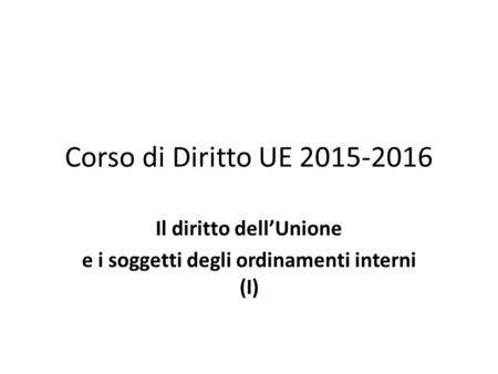 Corso di Diritto UE 2015-2016 Il diritto dell’Unione e i soggetti degli ordinamenti interni (I)