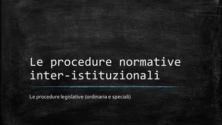 Le procedure normative inter-istituzionali Le procedure legislative (ordinaria e speciali)