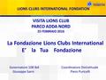 LIONS CLUBS INTERNATIONAL FONDATION VISITA LIONS CLUB PARCO ADDA NORD 25 FEBBRAIO 2016 La Fondazione Lions Clubs International E’ la Tua Fondazione Governatore.