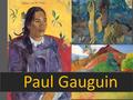 Paul Gauguin. -A 35 anni abbandona la sua professione di agente di cambio e si dedica alla pittura. - Si trasferisce prima in Bretagna, poi in Polinesia(Tahiti)