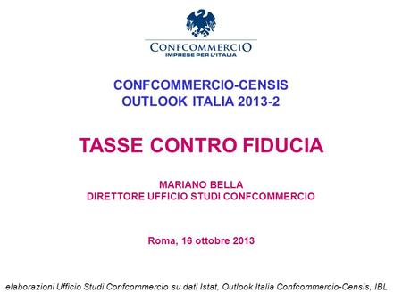 Ufficio Studi CONFCOMMERCIO-CENSIS OUTLOOK ITALIA 2013-2 TASSE CONTRO FIDUCIA MARIANO BELLA DIRETTORE UFFICIO STUDI CONFCOMMERCIO Roma, 16 ottobre 2013.