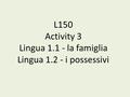 L150 Activity 3 Lingua 1.1 - la famiglia Lingua 1.2 - i possessivi.