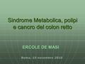 Sindrome Metabolica, polipi e cancro del colon retto ERCOLE DE MASI Roma, 10 novembre 2010.