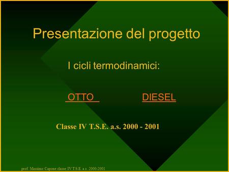 I cicli termodinamici: OTTO DIESEL OTTO DIESEL Classe IV T.S.E. a.s. 2000 - 2001 prof. Massimo Capone classe IV T.S.E. a.s. 2000-2001 Presentazione del.