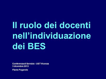 Il ruolo dei docenti nell’individuazione dei BES Conferenza di Servizio - UST Vicenza 3 dicembre 2013 Flavio Fogarolo.