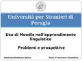 Università per Stranieri di Perugia Uso di Moodle nell’apprendimento linguistico Problemi e prospettive Dott. Francesco ScolastraDott.ssa Stefania Spina.